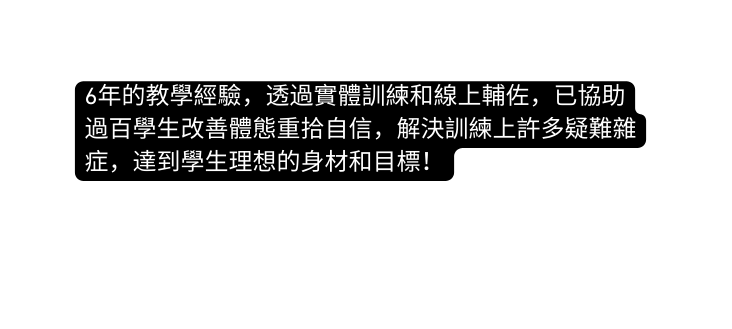 6年的教學經驗 透過實體訓練和線上輔佐 已協助過百學生改善體態重拾自信 解決訓練上許多疑難雜症 達到學生理想的身材和目標